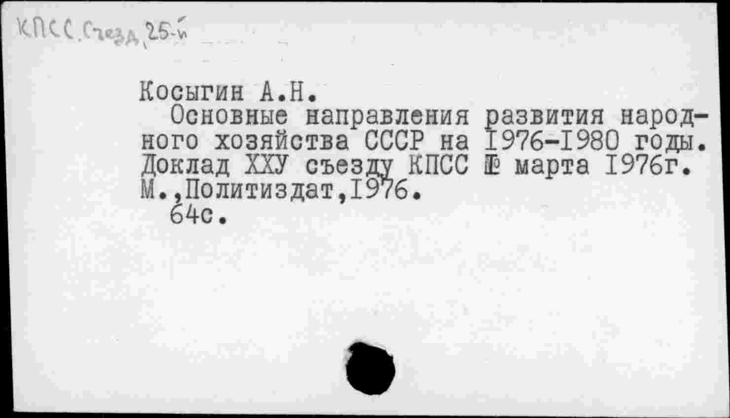 ﻿КПСС Сч«$д 1Б-С
Косыгин А.Н.
Основные направления развития народного хозяйства СССР на 1976-1980 годы. Доклад ХХУ съезду КПСС 1 марта 1976г. М.»Политиздат,1976.
64с.